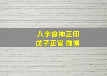 八字食神正印戊子正官 微博